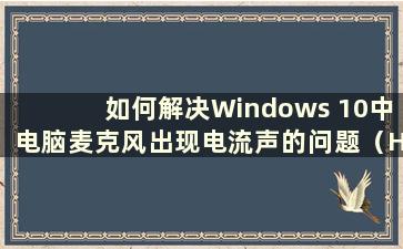 如何解决Windows 10中电脑麦克风出现电流声的问题（How to Solution the Problem of Current Sound in Computer Microphone）